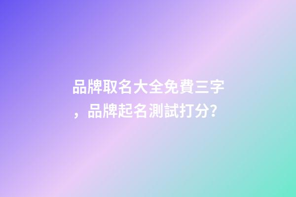 品牌取名大全免費三字，品牌起名測試打分？-第1張-商標起名-玄機派